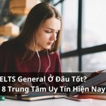 Học IELTS General Ở Đâu Tốt? Gợi Ý 8 Trung Tâm Uy Tín Nhất Hiện Nay