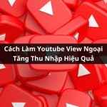 Cách Làm Youtube View Ngoại Tăng Thu Nhập Hiệu Quả